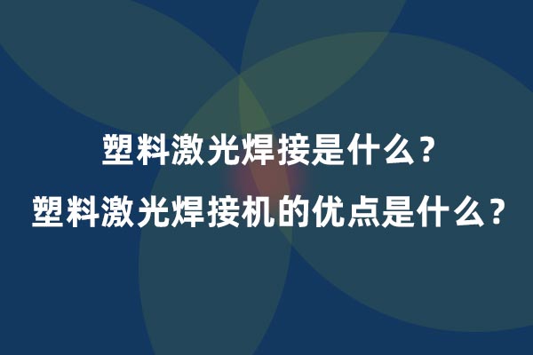 塑料激光焊接是什么？塑料激光焊接機(jī)的優(yōu)點(diǎn)是什么？(圖1)